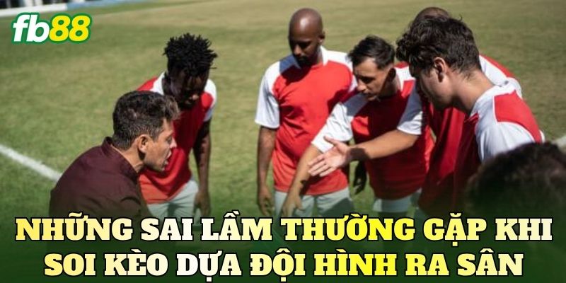 Soi Kèo Dựa Đội Hình Ra Sân: Phân Tích Trận Đấu 4 Những sai lầm thường gặp khi soi kèo dựa đội hình ra sân