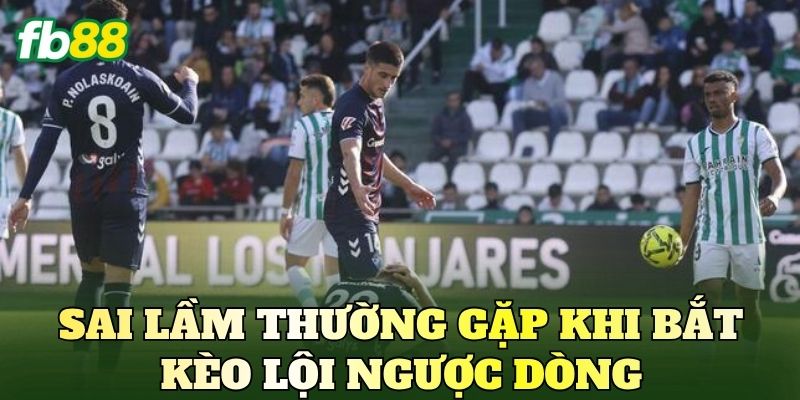 Cách Bắt Kèo Lội Ngược Dòng Chuẩn Nhất Cho Người Chơi 4 Sai lầm thường gặp khi bắt kèo lội ngược dòng