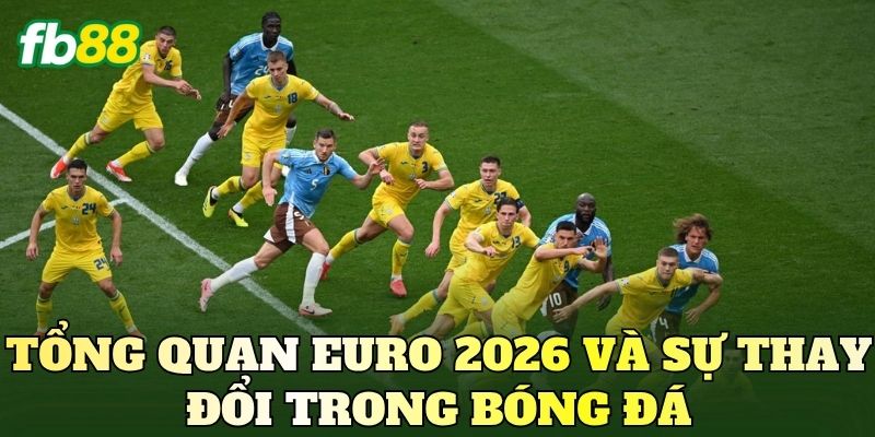 Cách Soi Kèo Euro 2026 Mới: Góc Nhìn Đọc Trận Đấu Hiện Đại 2 Tổng quan Euro 2026 và sự thay đổi trong bóng đá