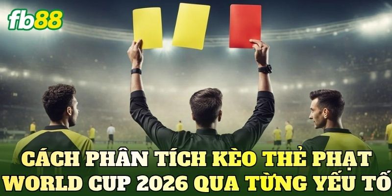 Cách phân tích kèo thẻ phạt world cup 2026 qua từng yếu tố