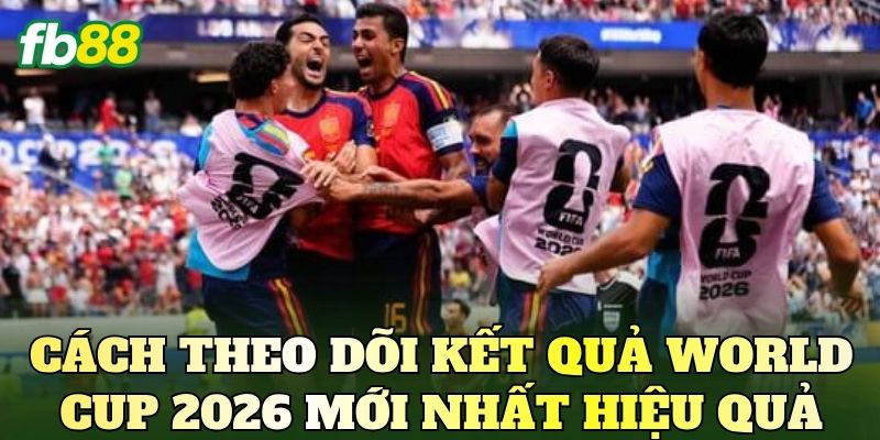 Kết Quả World Cup 2026 Mới Nhất Hôm Nay Cập Nhật! 3 Cách theo dõi kết quả World Cup 2026 mới nhất hiệu quả