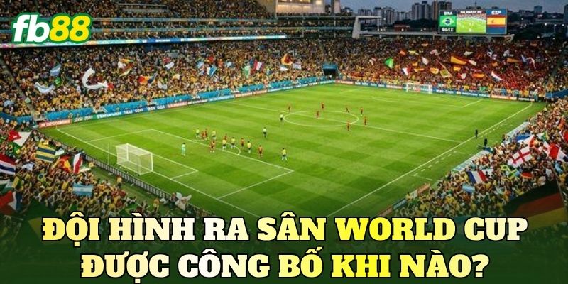 Đội hình ra sân World Cup được công bố khi nào?