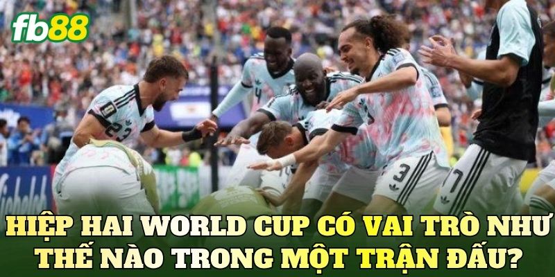 Hiệp hai World Cup có vai trò như thế nào trong một trận đấu?