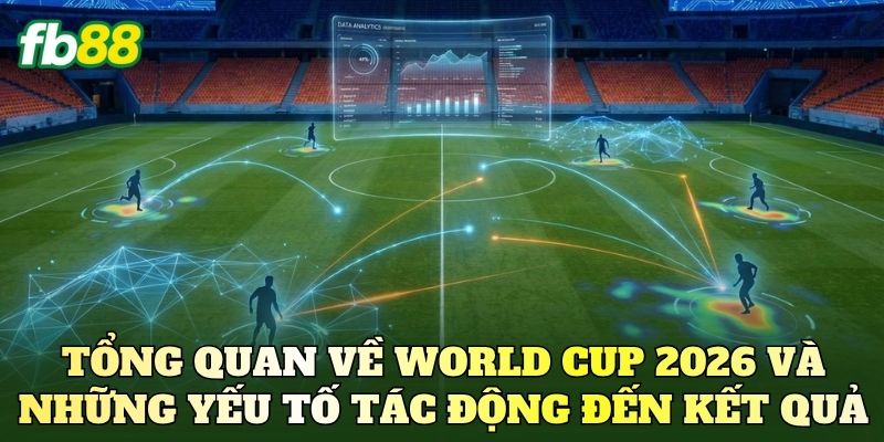 Tổng quan về World Cup 2026 và những yếu tố tác động đến kết quả