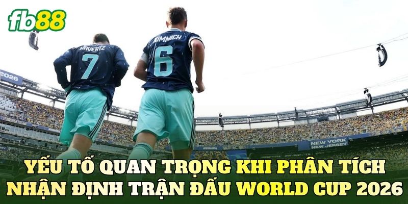Nhận Định Trận Đấu World Cup 2026 Mới Nhất 3 Yếu tố quan trọng khi phân tích nhận định trận đấu World Cup 2026