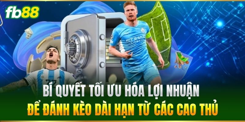Bí quyết tối ưu hóa lợi nhuận để đánh kèo dài hạn từ các cao thủ