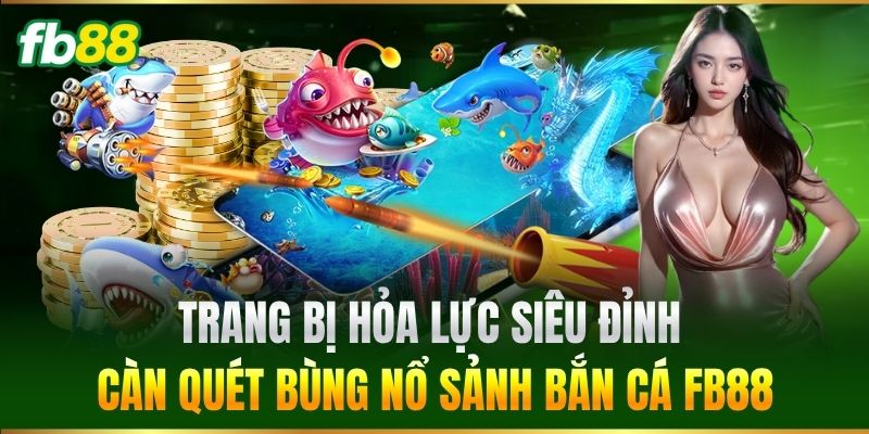 Trang bị hỏa lực siêu đỉnh càn quét bùng nổ sảnh Bắn Cá FB88